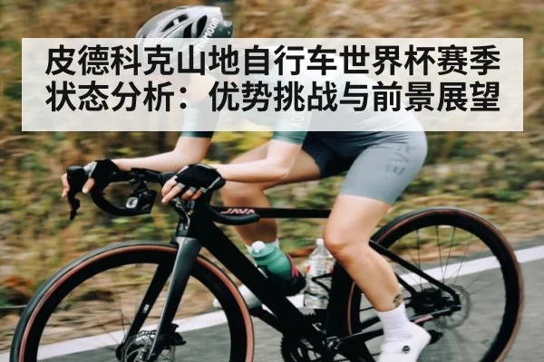 皮德科克山地自行车世界杯赛季状态分析：优势挑战与前景展望