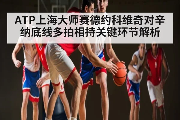 ATP上海大师赛德约科维奇对辛纳底线多拍相持关键环节解析