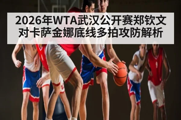 2026年WTA武汉公开赛郑钦文对卡萨金娜底线多拍攻防解析