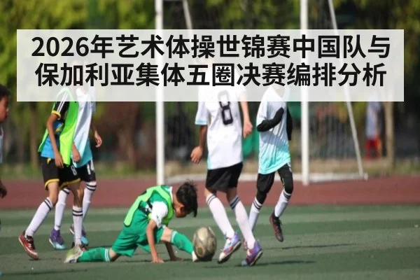 2026年艺术体操世锦赛中国队与保加利亚集体五圈决赛编排分析