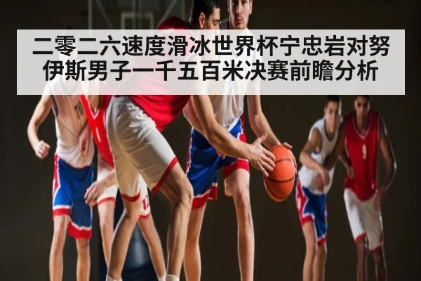 二零二六速度滑冰世界杯宁忠岩对努伊斯男子一千五百米决赛前瞻分析