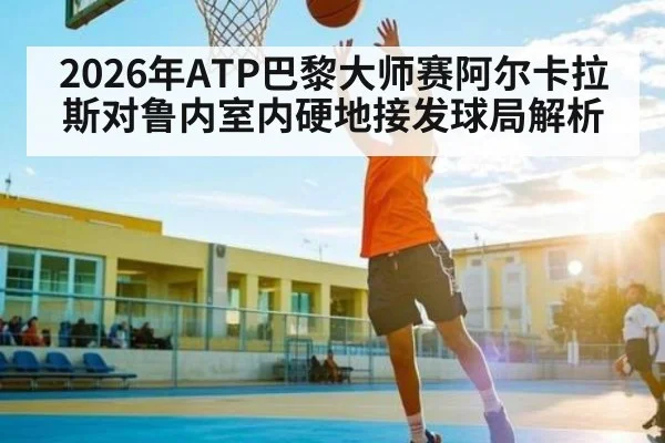2026年ATP巴黎大师赛阿尔卡拉斯对鲁内室内硬地接发球局解析