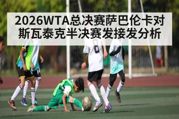 2026WTA总决赛萨巴伦卡对斯瓦泰克半决赛发接发分析